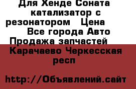 Для Хенде Соната5 катализатор с резонатором › Цена ­ 4 000 - Все города Авто » Продажа запчастей   . Карачаево-Черкесская респ.